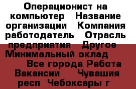 Операционист на компьютер › Название организации ­ Компания-работодатель › Отрасль предприятия ­ Другое › Минимальный оклад ­ 19 000 - Все города Работа » Вакансии   . Чувашия респ.,Чебоксары г.